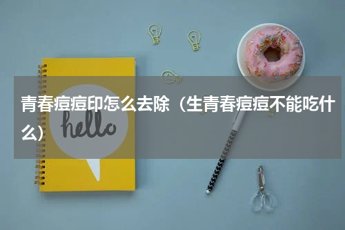 青春痘痘印怎么去除（生青春痘痘不能吃什么）
