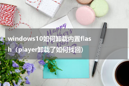 windows10如何卸载内置flash（player卸载了如何找回）