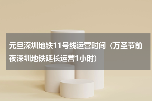 元旦深圳地铁11号线运营时间（万圣节前夜深圳地铁延长运营1小时）