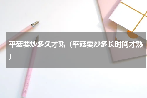 平菇要炒多久才熟（平菇要炒多长时间才熟）