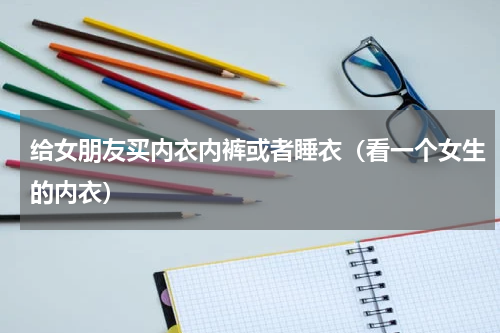 给女朋友买内衣内裤或者睡衣（看一个女生的内衣）