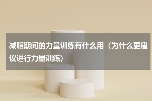 减脂期间的力量训练有什么用（为什么更建议进行力量训练）