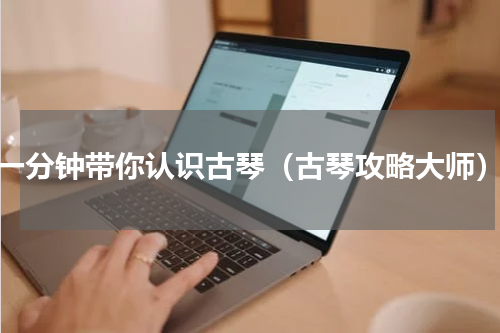 一分钟带你认识古琴（古琴攻略大师）