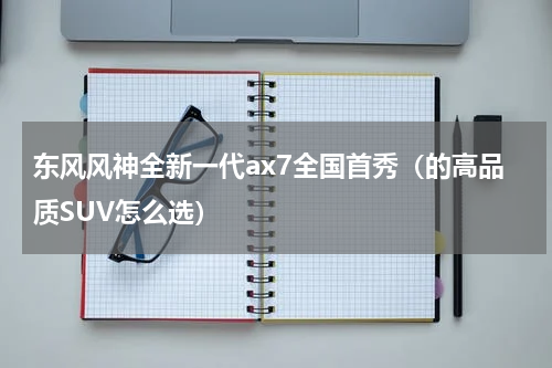 东风风神全新一代ax7全国首秀（的高品质SUV怎么选）