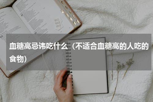 血糖高忌讳吃什么（不适合血糖高的人吃的食物）