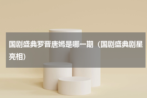 国剧盛典罗晋唐嫣是哪一期（国剧盛典剧星亮相）