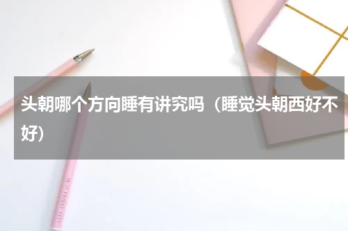 头朝哪个方向睡有讲究吗（睡觉头朝西好不好）