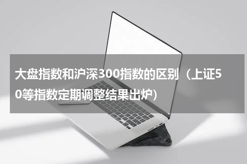 大盘指数和沪深300指数的区别（上证50等指数定期调整结果出炉）