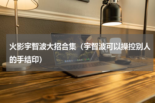 火影宇智波大招合集（宇智波可以操控别人的手结印）