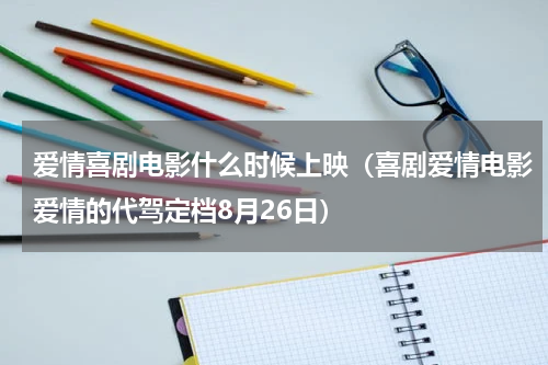 爱情喜剧电影什么时候上映（喜剧爱情电影爱情的代驾定档8月26日）
