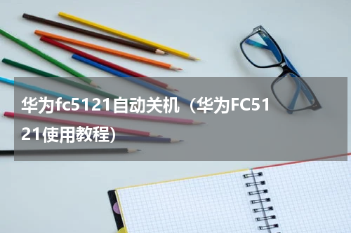 华为fc5121自动关机（华为FC5121使用教程）
