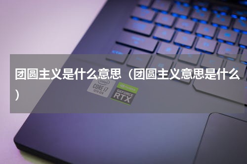 团圆主义是什么意思（团圆主义意思是什么）