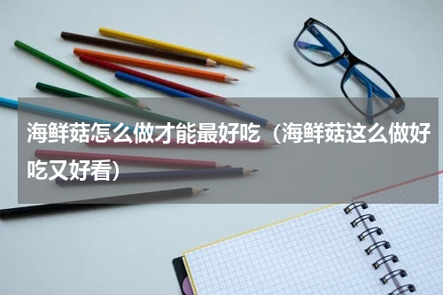 海鲜菇怎么做才能最好吃（海鲜菇这么做好吃又好看）