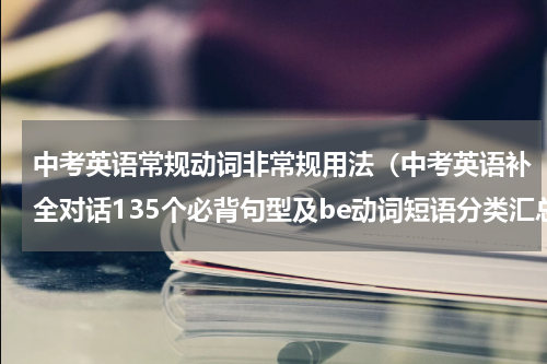 中考英语常规动词非常规用法（中考英语补全对话135个必背句型及be动词短语分类汇总）