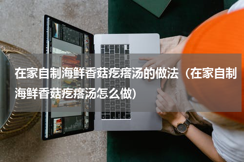 在家自制海鲜香菇疙瘩汤的做法（在家自制海鲜香菇疙瘩汤怎么做）