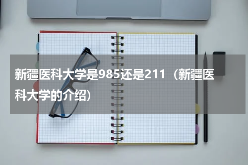 新疆医科大学是985还是211（新疆医科大学的介绍）
