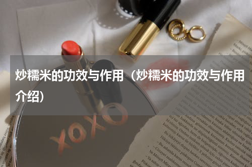 炒糯米的功效与作用（炒糯米的功效与作用介绍）