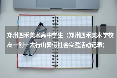 郑州四禾美术高中学生（郑州四禾美术学校高一创一太行山暑假社会实践活动记录）