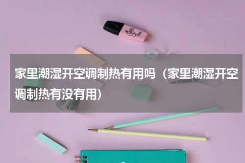家里潮湿开空调制热有用吗（家里潮湿开空调制热有没有用）