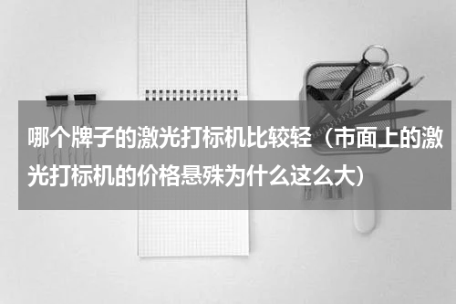 哪个牌子的激光打标机比较轻（市面上的激光打标机的价格悬殊为什么这么大）