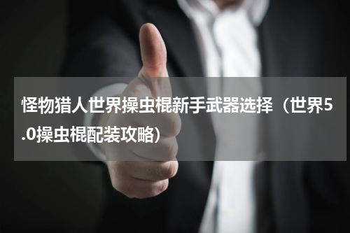 怪物猎人世界操虫棍新手武器选择（世界5.0操虫棍配装攻略）