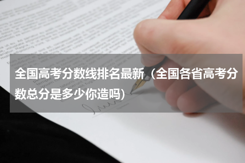 全国高考分数线排名最新（全国各省高考分数总分是多少你造吗）