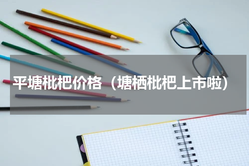 平塘枇杷价格（塘栖枇杷上市啦）