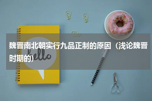 魏晋南北朝实行九品正制的原因（浅论魏晋时期的）