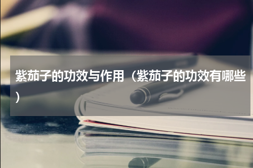 紫茄子的功效与作用（紫茄子的功效有哪些）