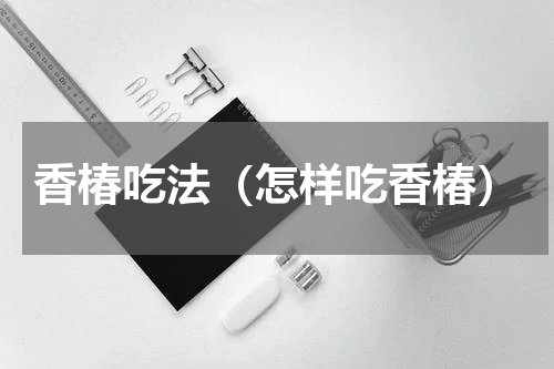 香椿吃法（怎样吃香椿）
