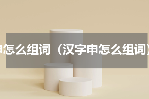 申怎么组词（汉字申怎么组词）
