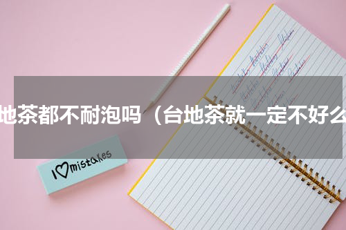 台地茶都不耐泡吗（台地茶就一定不好么）