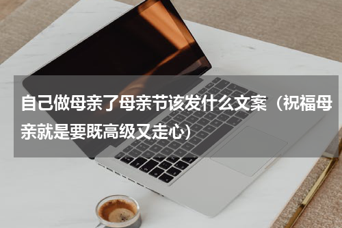 自己做母亲了母亲节该发什么文案（祝福母亲就是要既高级又走心）