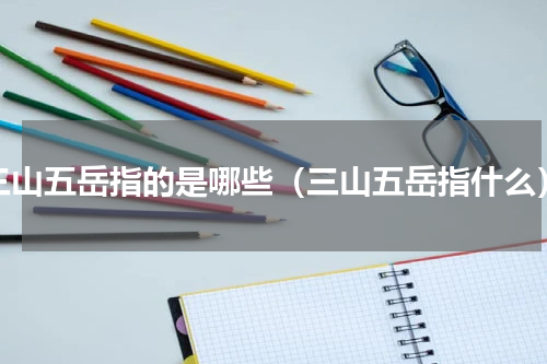 三山五岳指的是哪些（三山五岳指什么）