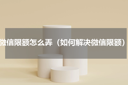 微信限额怎么弄（如何解决微信限额）