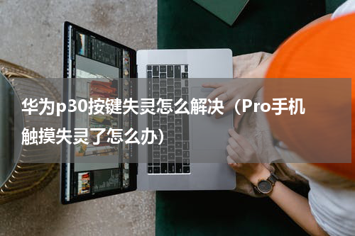 华为p30按键失灵怎么解决（Pro手机触摸失灵了怎么办）