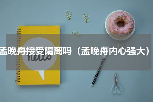 孟晚舟接受隔离吗（孟晚舟内心强大）