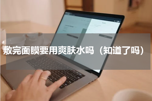 敷完面膜要用爽肤水吗（知道了吗）