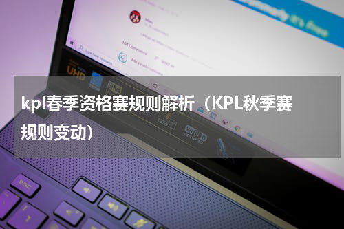 kpl春季资格赛规则解析（KPL秋季赛规则变动）