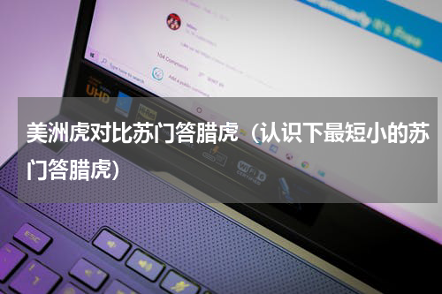美洲虎对比苏门答腊虎（认识下最短小的苏门答腊虎）