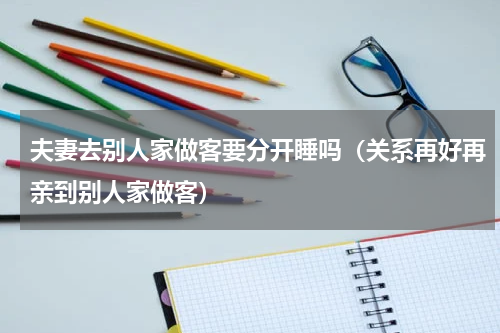 夫妻去别人家做客要分开睡吗（关系再好再亲到别人家做客）