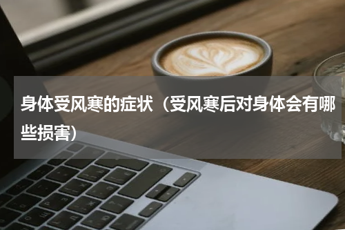 身体受风寒的症状（受风寒后对身体会有哪些损害）