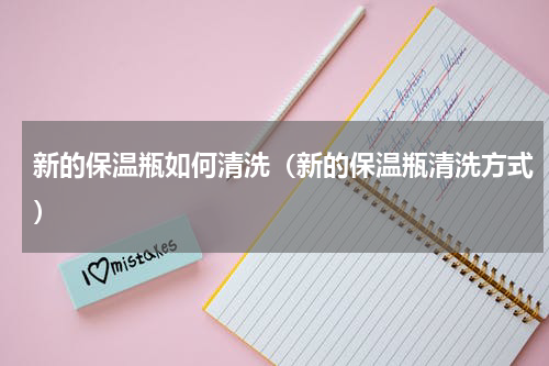 新的保温瓶如何清洗（新的保温瓶清洗方式）