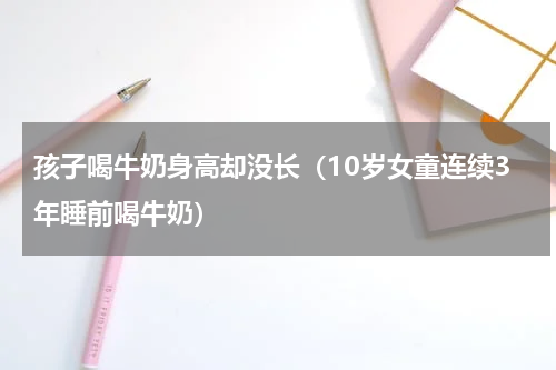孩子喝牛奶身高却没长（10岁女童连续3年睡前喝牛奶）