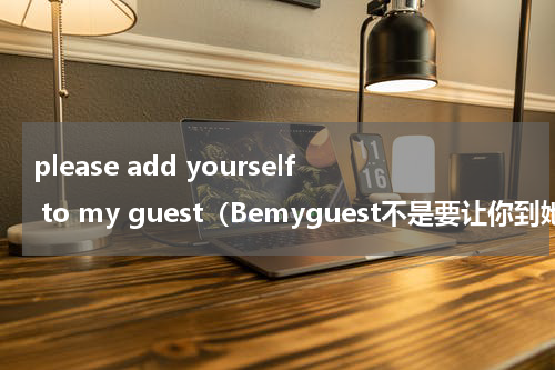 please add yourself to my guest（Bemyguest不是要让你到她家里哦）