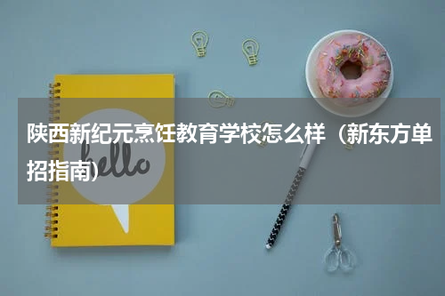 陕西新纪元烹饪教育学校怎么样（新东方单招指南）
