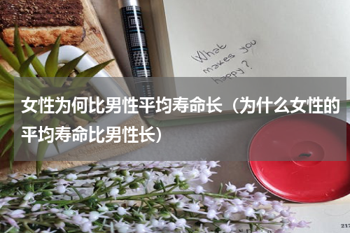 女性为何比男性平均寿命长（为什么女性的平均寿命比男性长）