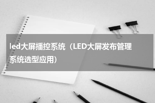led大屏播控系统（LED大屏发布管理系统选型应用）