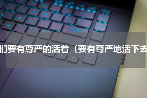 我们要有尊严的活着（要有尊严地活下去）