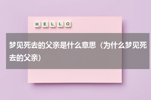 梦见死去的父亲是什么意思（为什么梦见死去的父亲）
